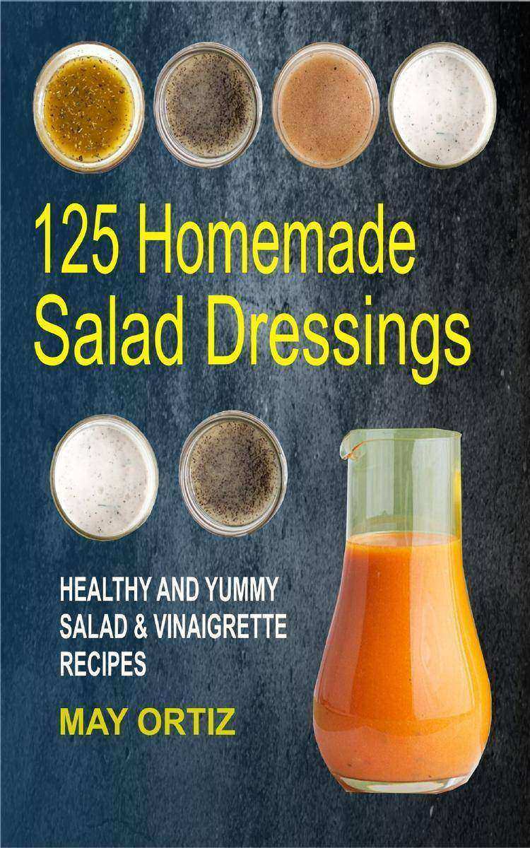 125 Homemade Salad Dressings: Healthy And Yummy Salad ＆ Vinaigrette Recipes