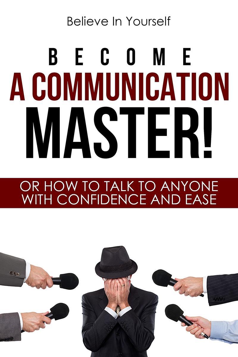 Become A Communication Master!: Or How To Talk To Anyone With Confidence And Eas