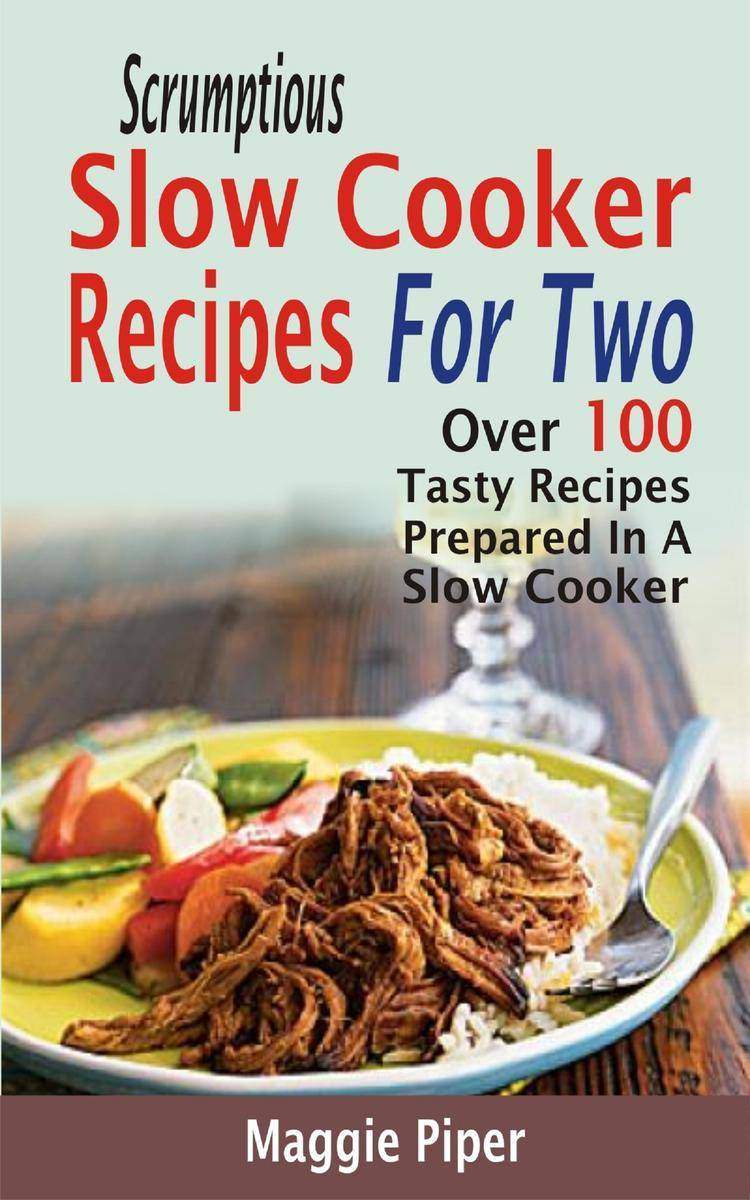 Scrumptious Slow Cooker Recipes For Two: Over 100 Tasty Recipes Prepared In A Sl