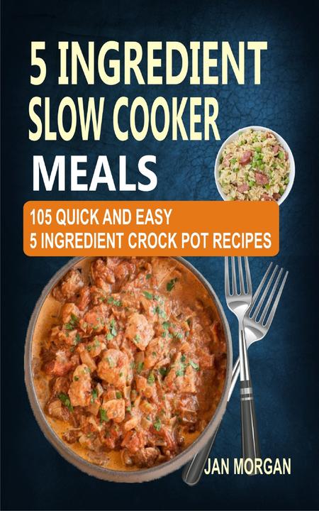 5 Ingredient Slow Cooker Meals: 105 Quick and Easy 5 Ingredient Crock Pot Recipe