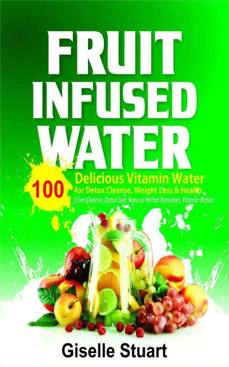 Fruit Infused Water: 100 Delicious Vitamin Water for Detox Cleanse, Weight Loss