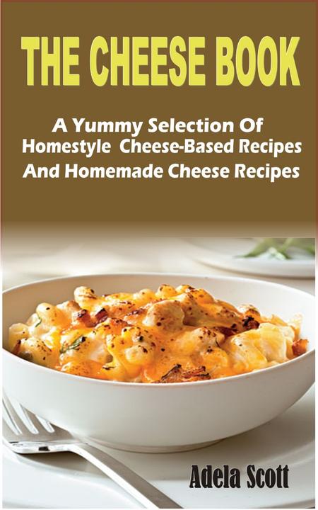 The Cheese Book: A Yummy Selection Of Homestyle  Cheese-Based Recipes And Homema