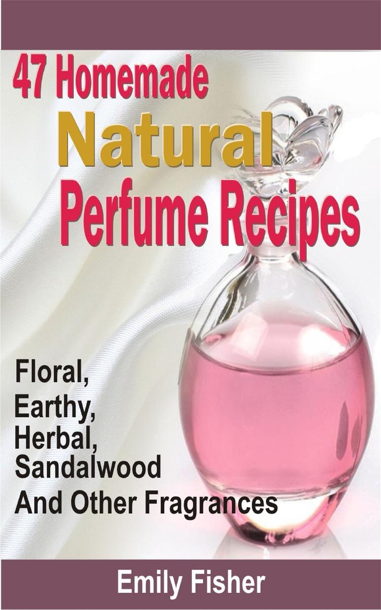 47 Homemade Natural Perfume Recipes: Floral, Earthy, Herbal, Sandalwood And Othe