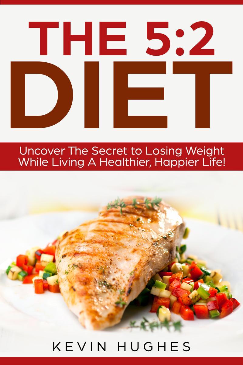The 5:2 Diet:: Uncover The Secret to Losing Weight While Living A Healthier, Hap