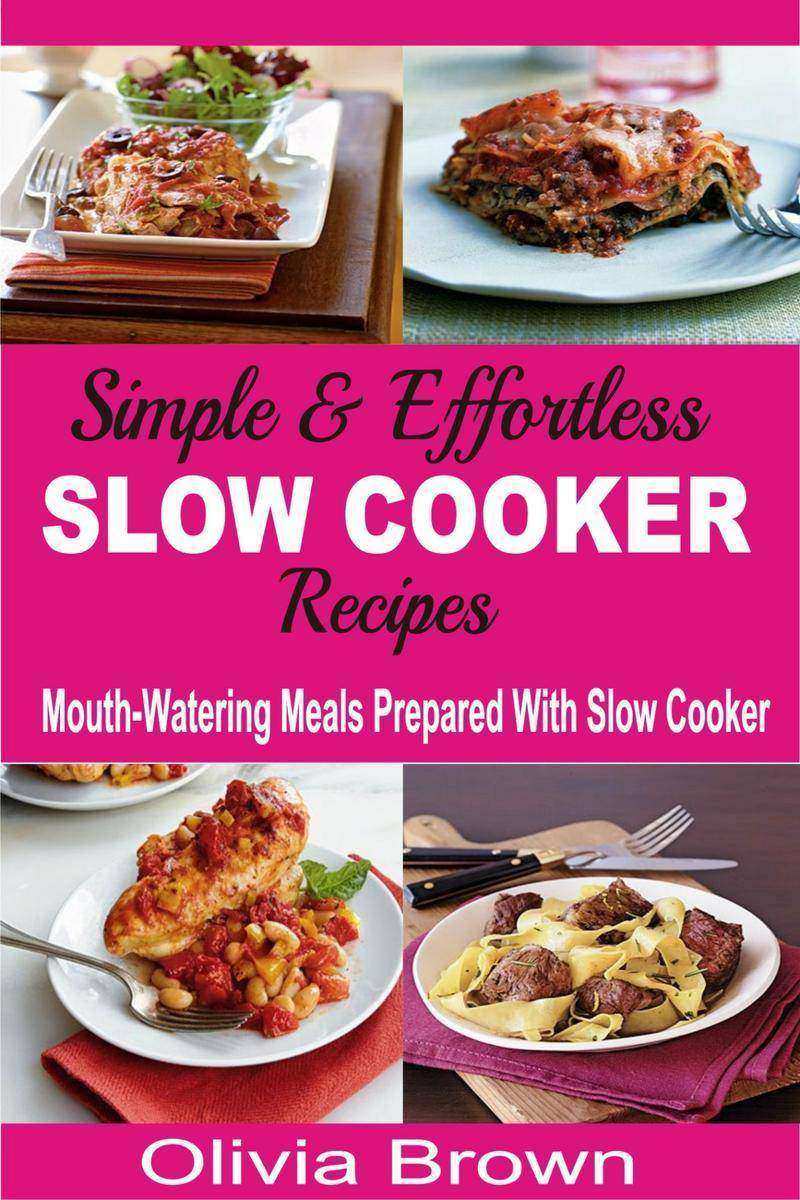 Simple & Effortless Slow Cooker Recipes: Mouth-Watering Meals Prepared With Slow