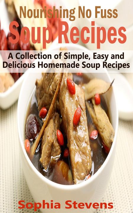 Nourishing No Fuss Soup Recipes: A Collection of Simple, Easy and Delicious Home