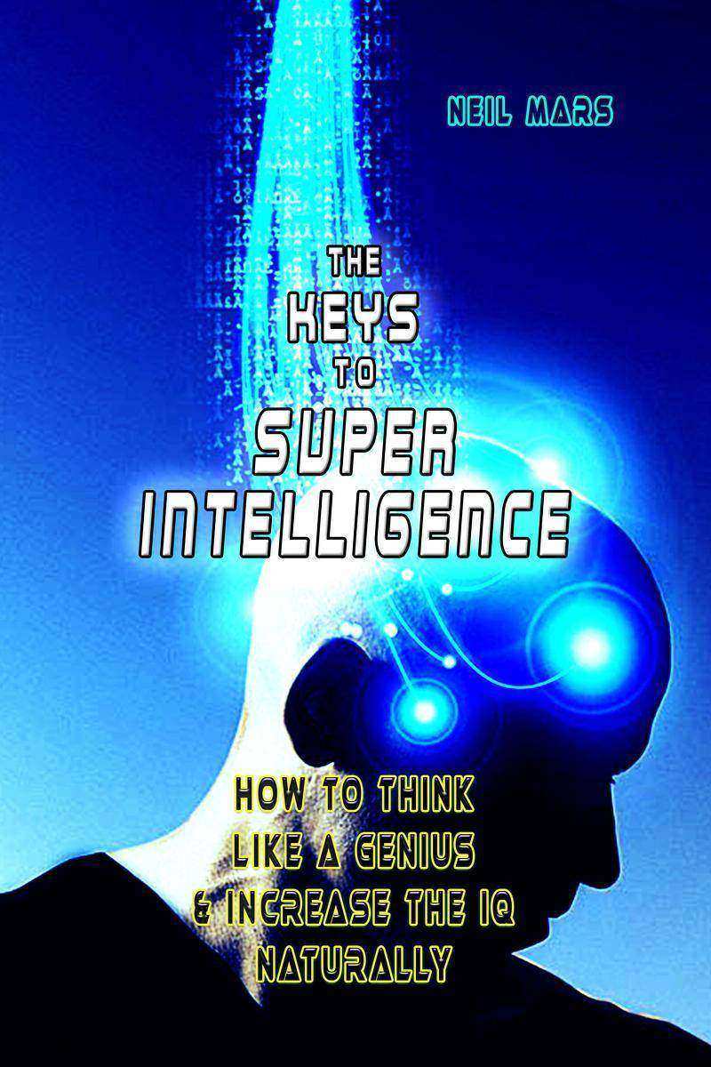 The Keys to Super Intelligence: How to Think Like a Genius and Increase the IQ N