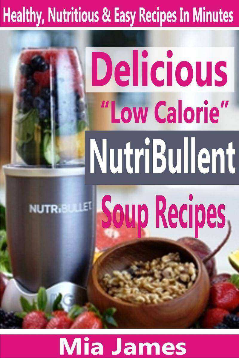 Delicious “Low Calorie” NutriBullet Soup Recipes: Healthy, Nutritious & Easy Rec