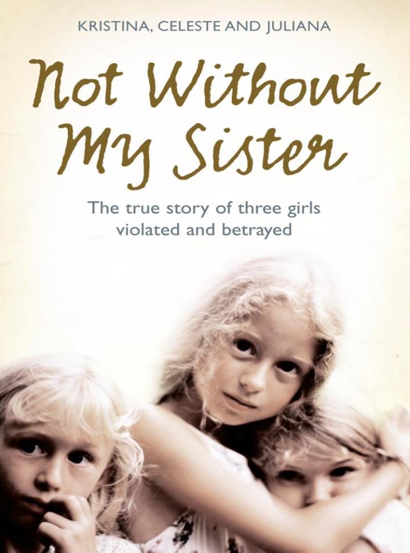 Not Without My Sister: The True Story of Three Girls Violated and Betrayed by Th