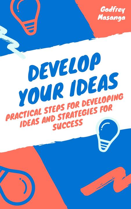 Develop Your Ideas: Practical Steps for Developing Ideas and Strategies for Succ