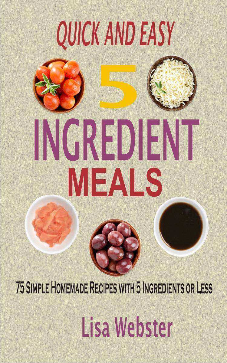 Quick and Easy 5 Ingredient Meals: 75 Simple Homemade Recipes with 5 Ingredients