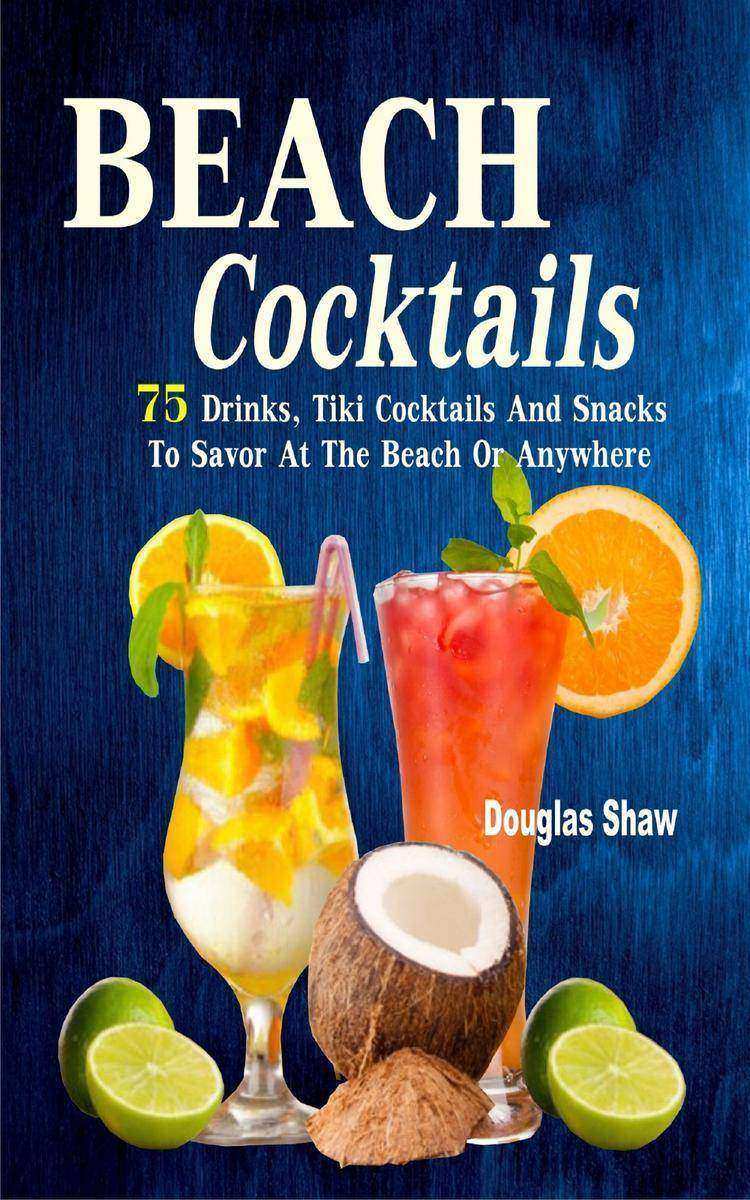 Beach Cocktails: 75 Drinks, Tiki Cocktails And Snacks To Savor At The Beach Or A