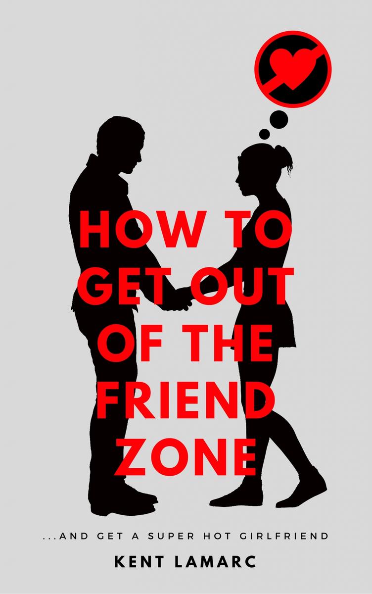 How to Get Out of the Friend Zone: …and Get a Super Hot Girlfriend