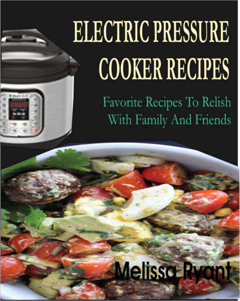 Electric Pressure Cooker Recipes: Favorite Recipes To Relish With Family And Fri