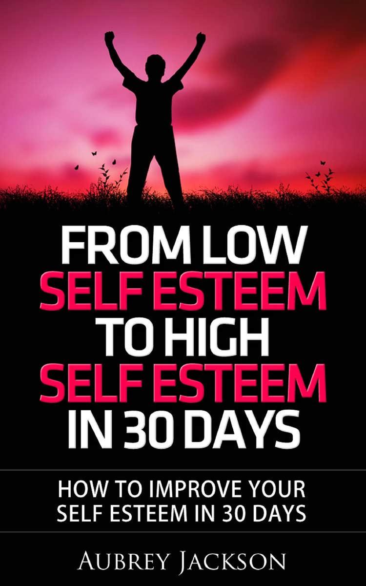 From Low Self Esteem To High Self Esteem In 30 Days: How To Improve Your Self Es
