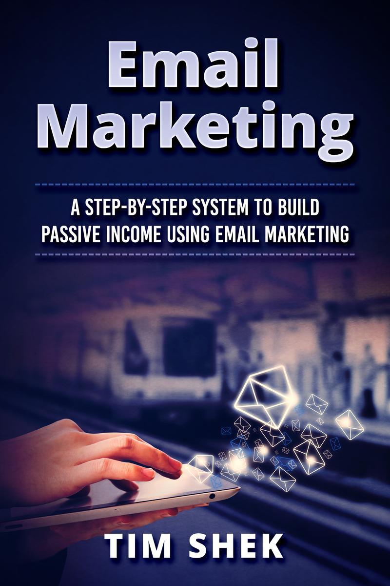 Email Marketing: A Step-by-Step System to Build Passive Income Using Email Marke