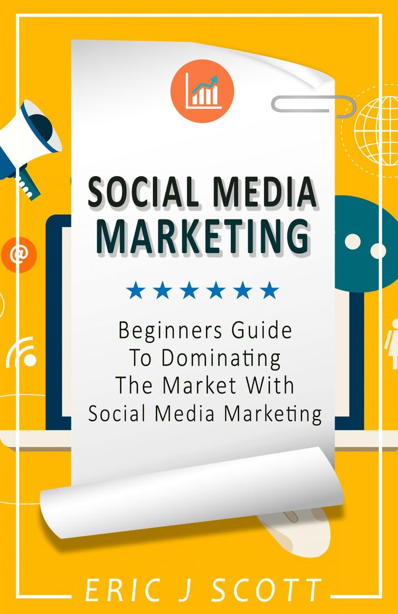 Social Media Marketing: A Beginner’s Guide to Dominating the Market with Social