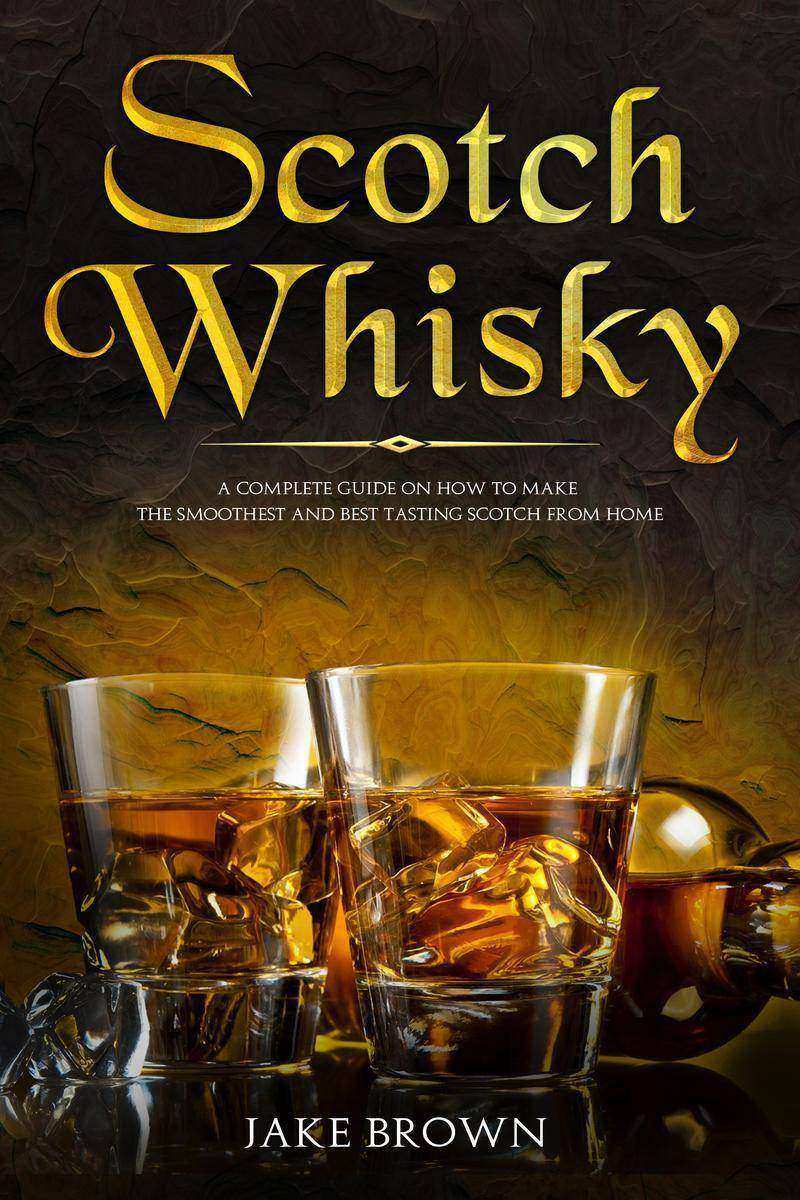 Scotch Whisky: A Complete Guide On How To Make The Smoothest And Best Tasting Sc