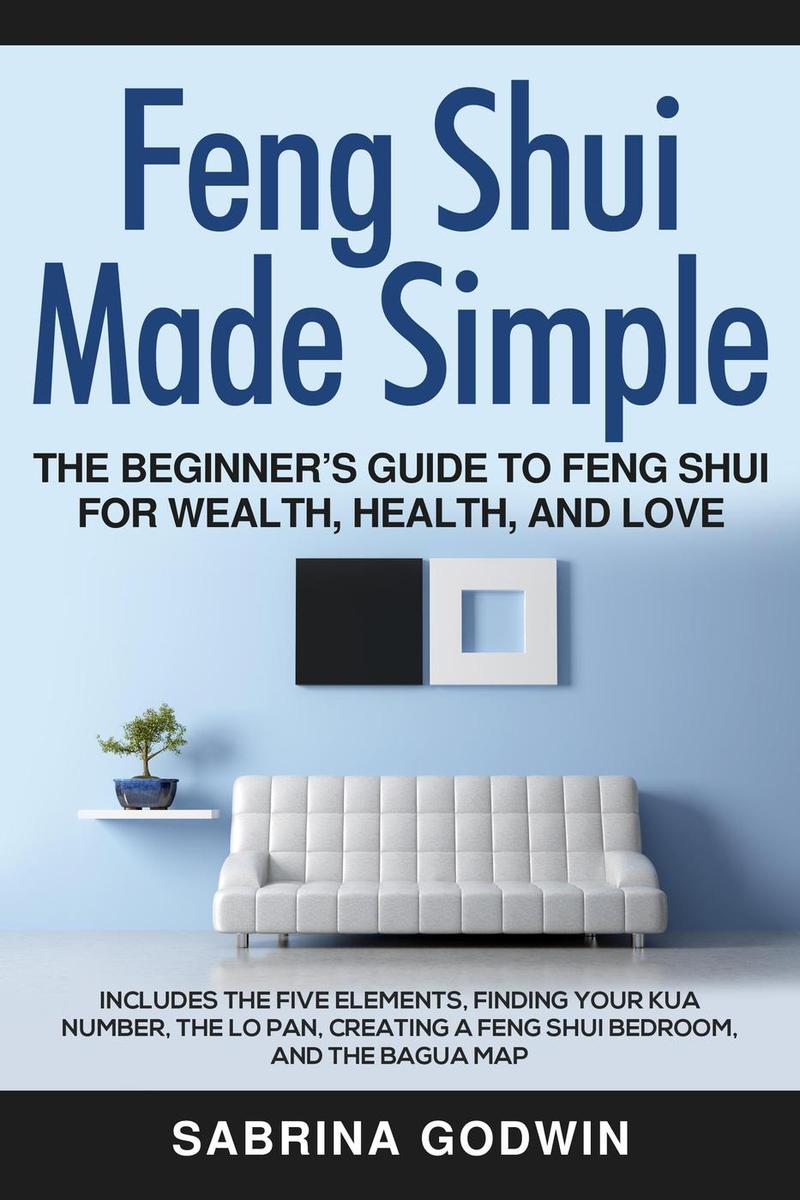 Feng Shui Made Simple - The Beginner’s Guide to Feng Shui for Wealth, Health and