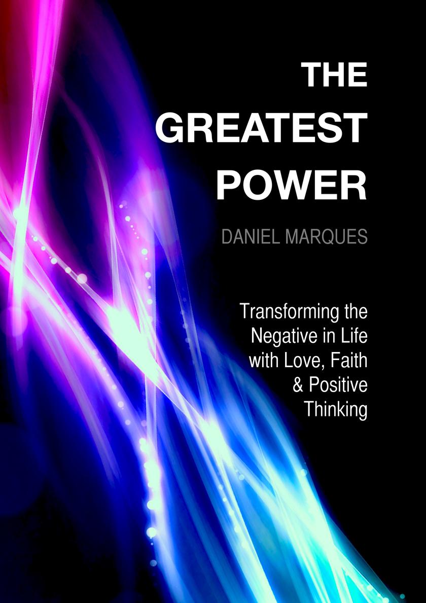 The Greatest Power: Transforming the Negative in Life with Love, Faith and Posit