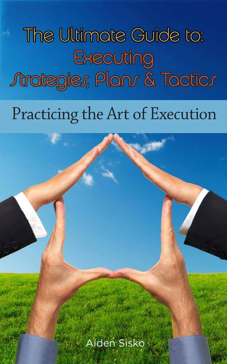 The Ultimate Guide To Executing Strategies, Plans & Tactics: Practicing the Art
