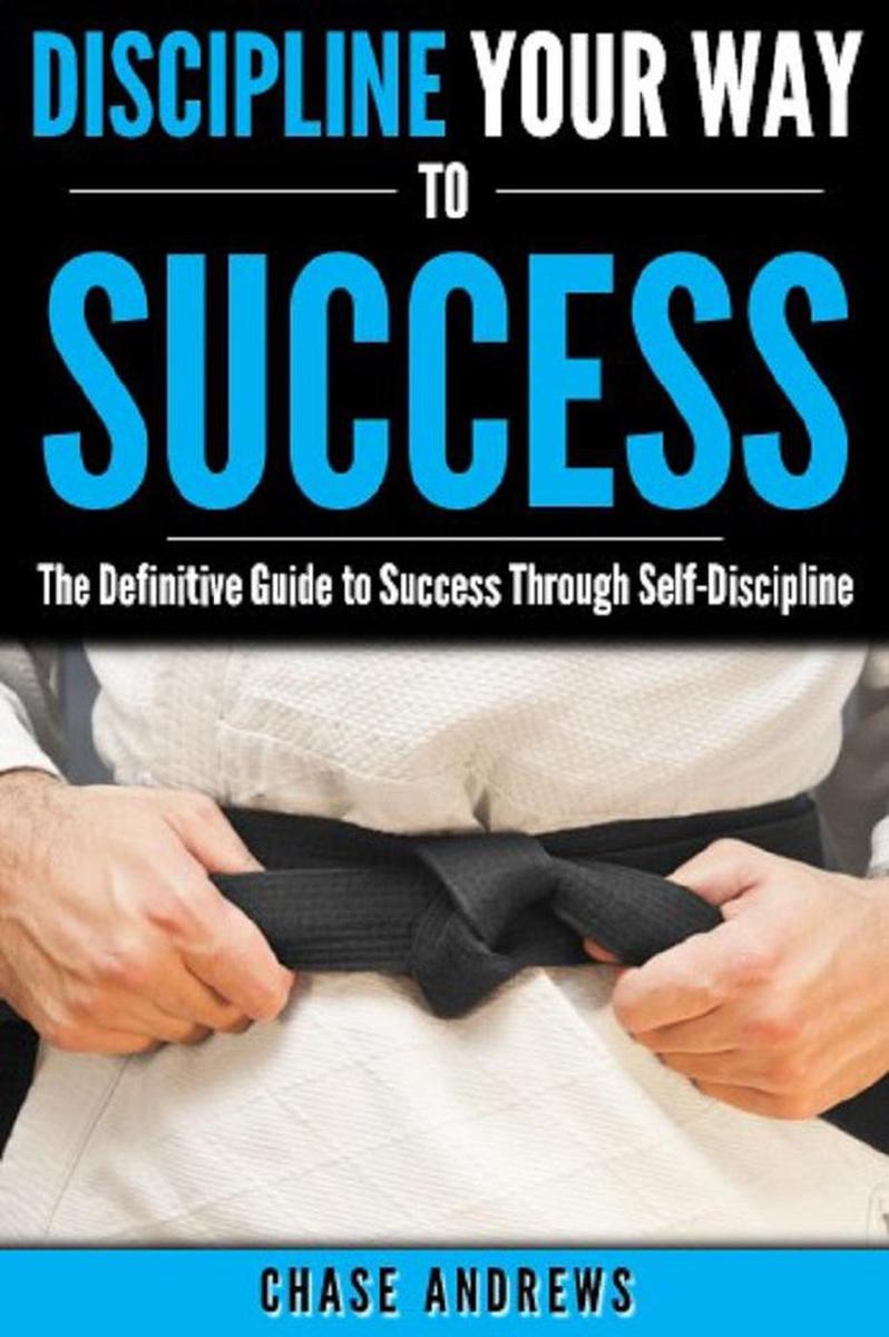 Discipline Your Way to Success: The Definitive Guide to Success Through Self-Dis