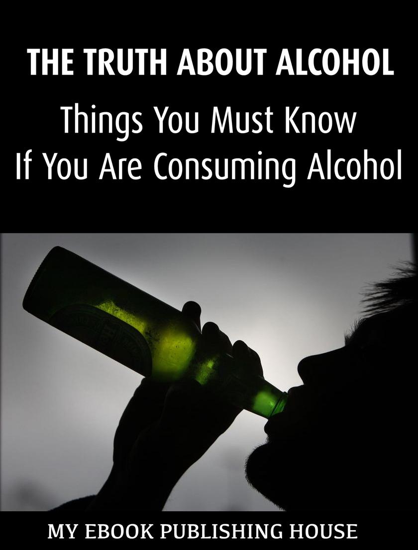 The Truth About Alcohol: Things You Must Know If You Are Consuming Alcohol