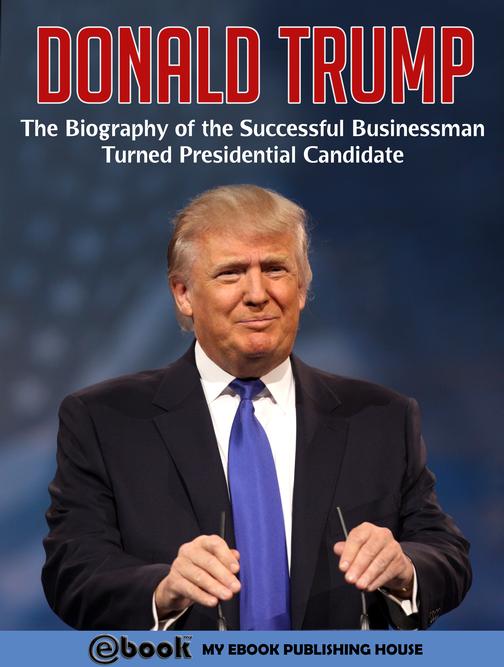 Donald Trump: The Biography of the Successful Businessman Turned Presidential Ca
