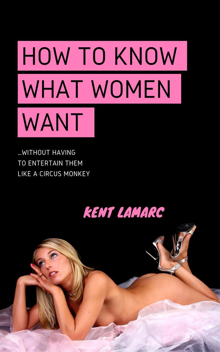 How to Know What Women Want: …Without Having to Entertain Them Like a Circus Mon