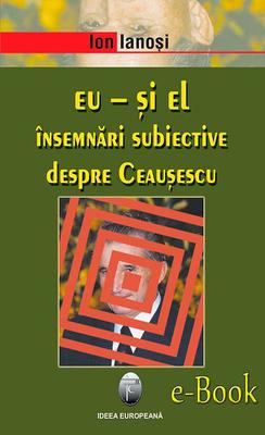 Eu - ?i el. ?nsemn?ri subiective despre Ceau?escu