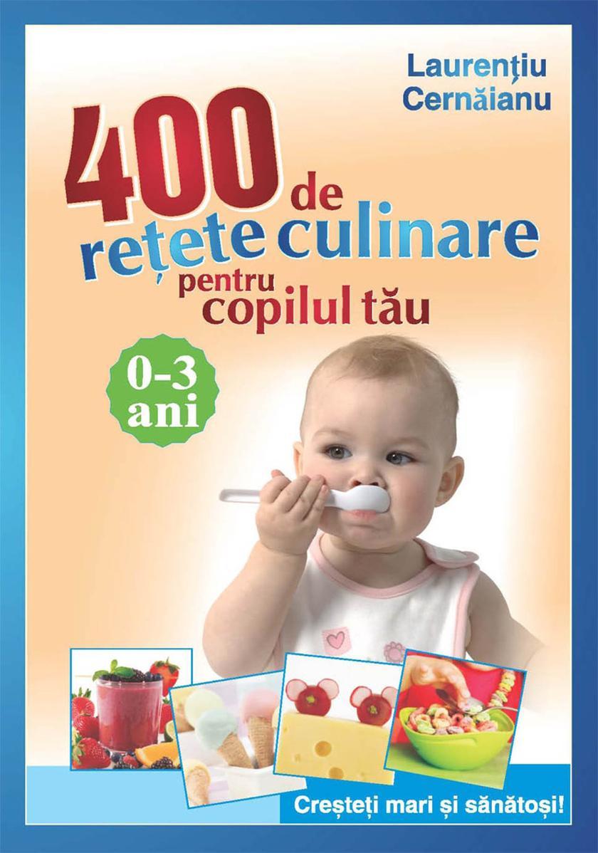 400 de re?ete culinare pentru copilul t?u. 0-3 ani. Cre?te?i mari ?i s?n?to?i!