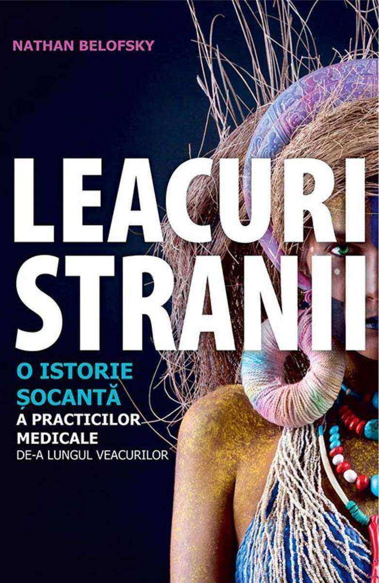 Leacuri stranii. O istorie ?ocant? a practicilor medicale de-a lungul veacurilor