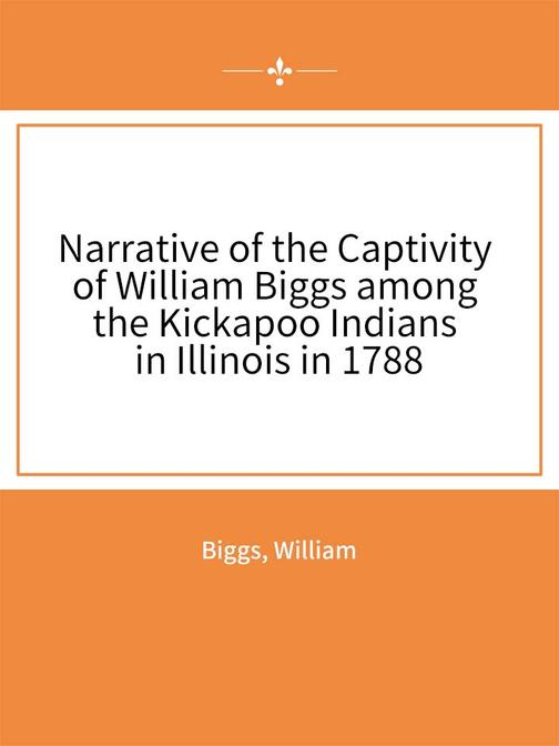 Narrative of the Captivity of William Biggs among the Kickapoo Indians in Illino