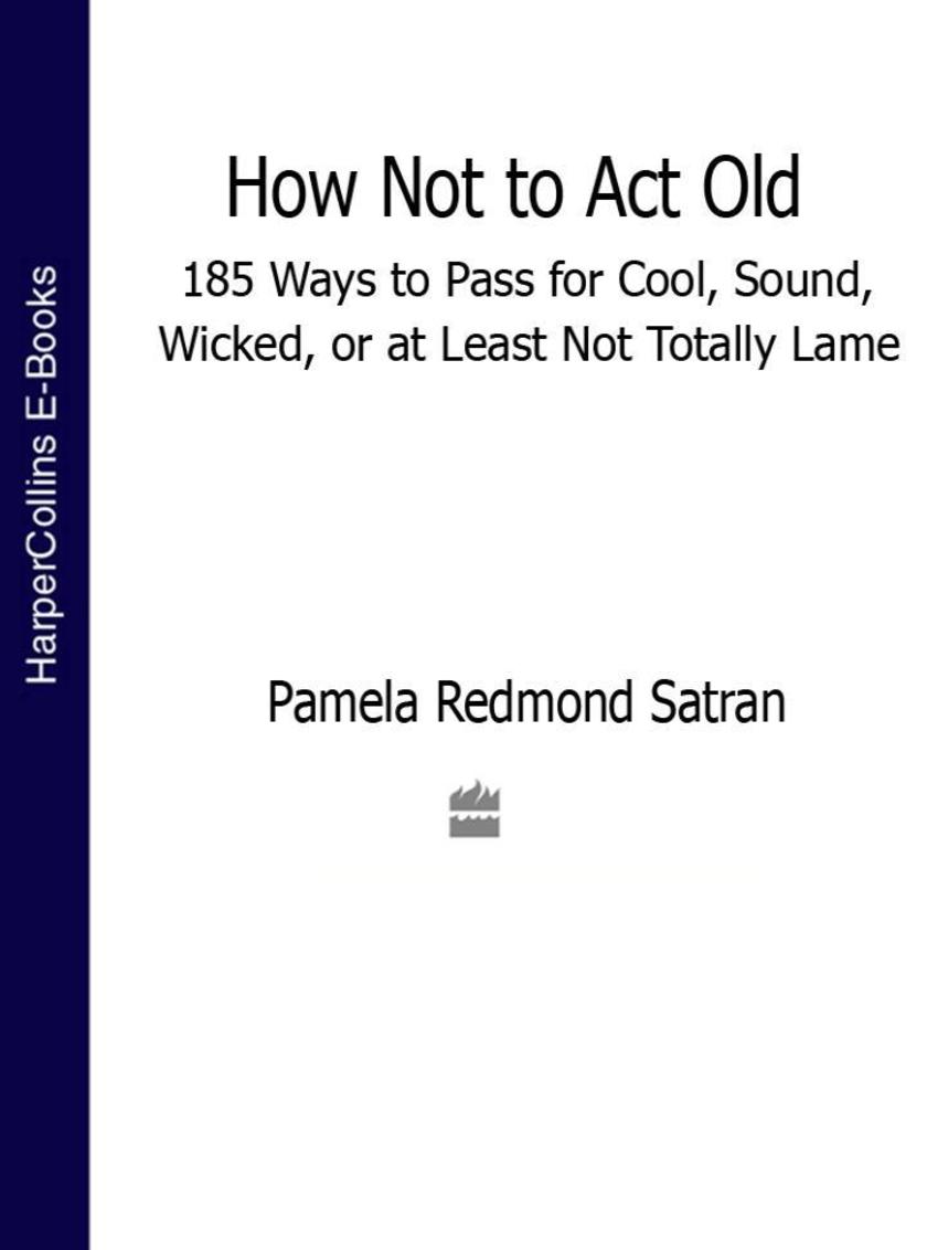 How Not to Act Old: 185 Ways to Pass for Cool, Sound, Wicked, or at Least Not To