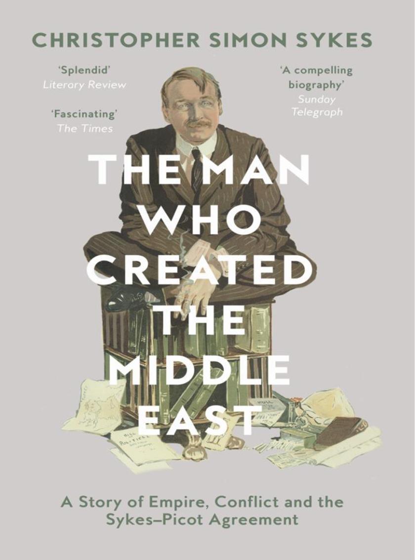 The Man Who Created the Middle East: A Story of Empire, Conflict and the Sykes-P