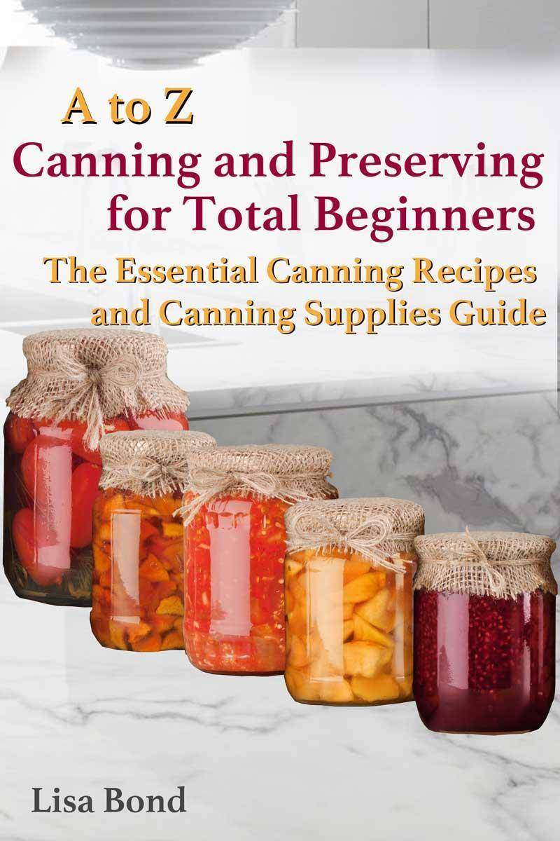 A to Z Canning and Preserving for Total Beginners The Essential Canning Recipes