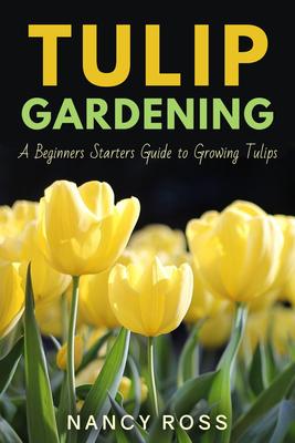 Tulip Gardening:A Beginners Starters Guide to Growing Tulips
