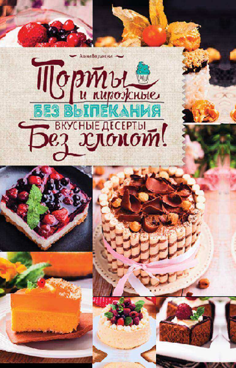 Торты и пирожные без выпекания. Вкусные десерты без хлопот!