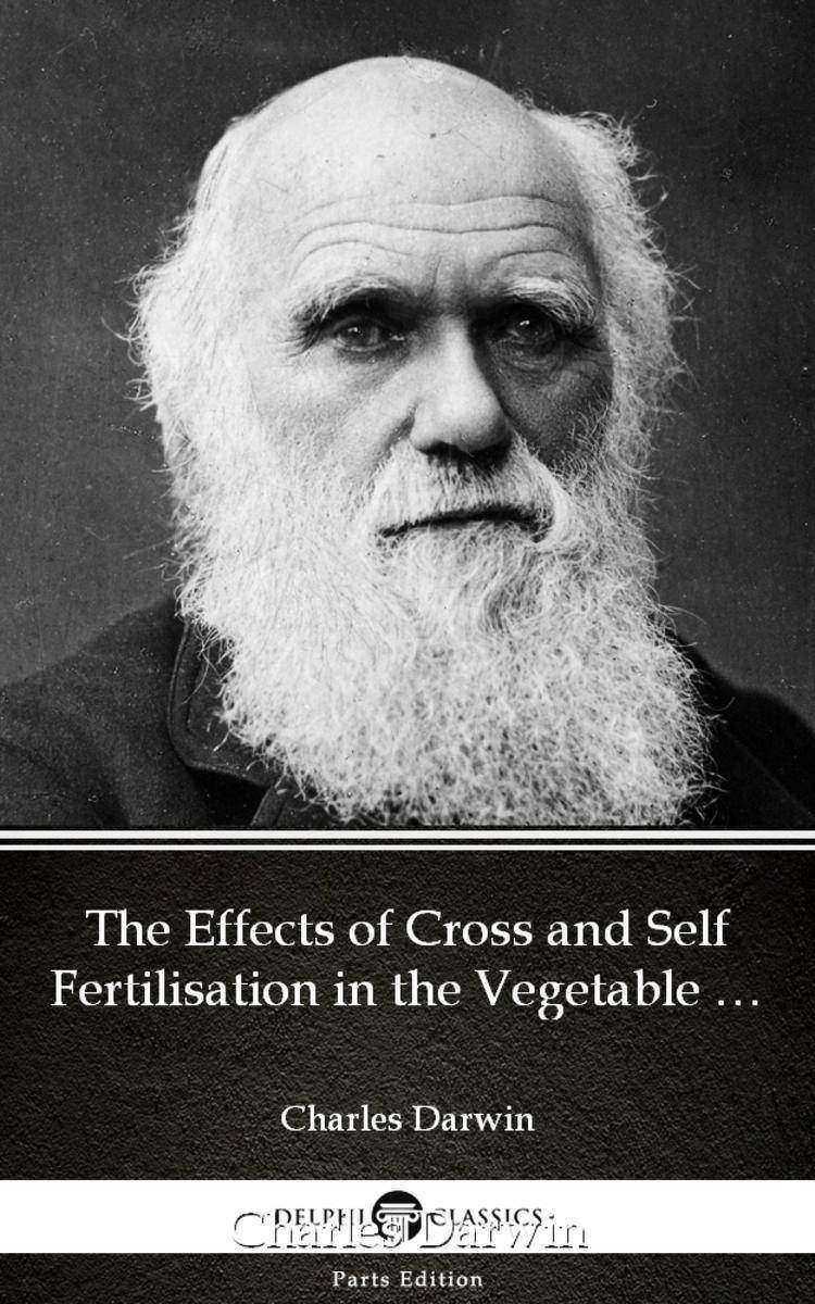 The Effects of Cross and Self Fertilisation in the Vegetable Kingdom by Charles