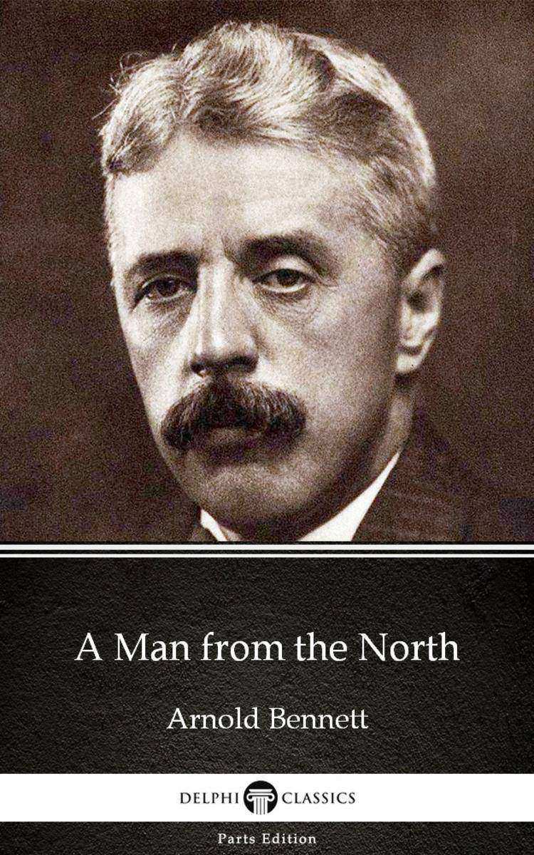 A Man from the North by Arnold Bennett - Delphi Classics (Illustrated)