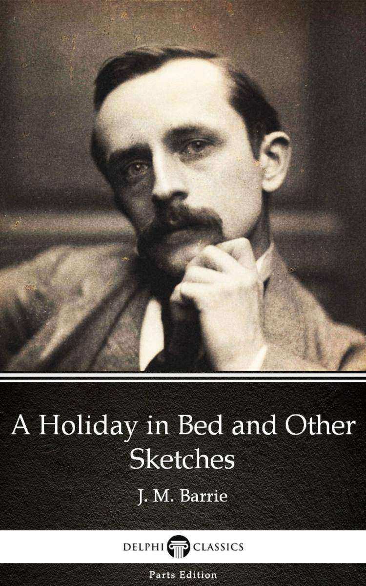 A Holiday in Bed and Other Sketches by J. M. Barrie - Delphi Classics (Illustrat