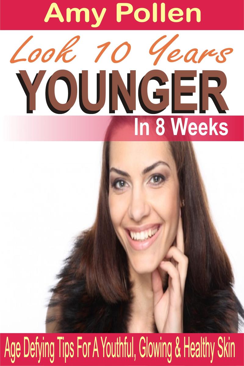 Look 10 Years Younger In 8 Weeks: Age Defying Tips For A Youthful, Glowing & Hea