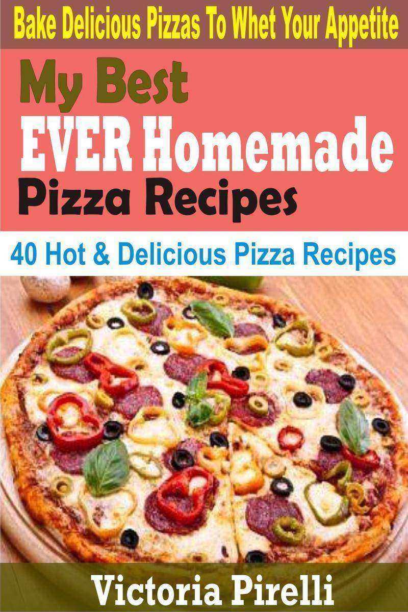 My Best Ever Homemade Pizza Recipes: Bake Delicious Pizzas To Whet Your Appetite