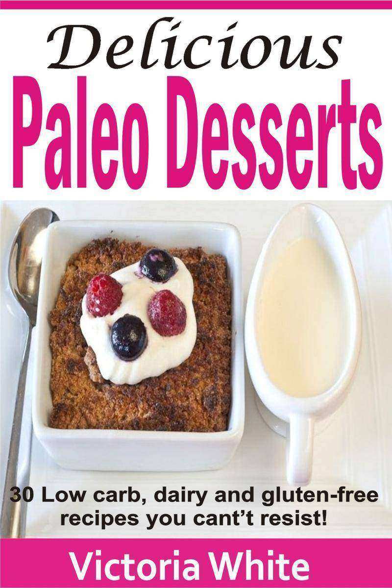 Delicious Paleo Desserts: 30 Low Carb, Dairy And Gluten-free Recipes You Can’t R